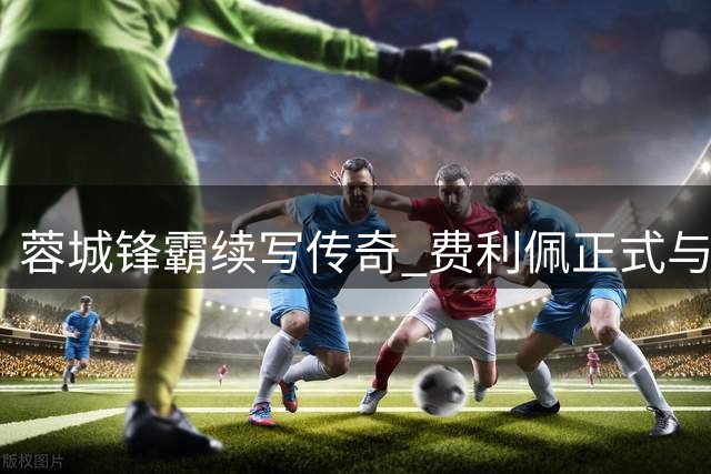 蓉城锋霸续写传奇 费利佩正式与成都队达成新合约
